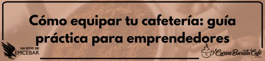 Cómo equipar tu cafetería guía práctica para emprendedores - Cursos de Barismo y Cafeterías Cómo equipar tu cafetería: guía práctica para emprendedores