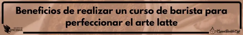 Beneficios de realizar un curso de barista para perfeccionar el arte latte