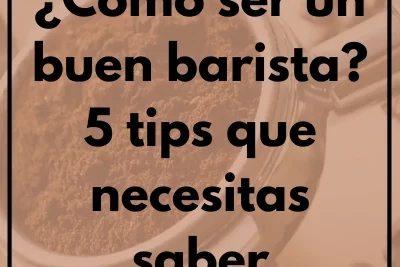 ¿Cómo ser un buen barista? 5 tips que necesitas saber
